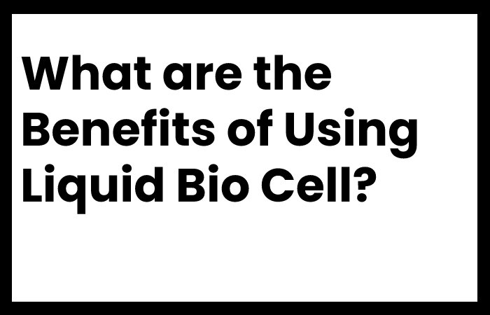 What are the Benefits of Using Liquid Bio Cell?