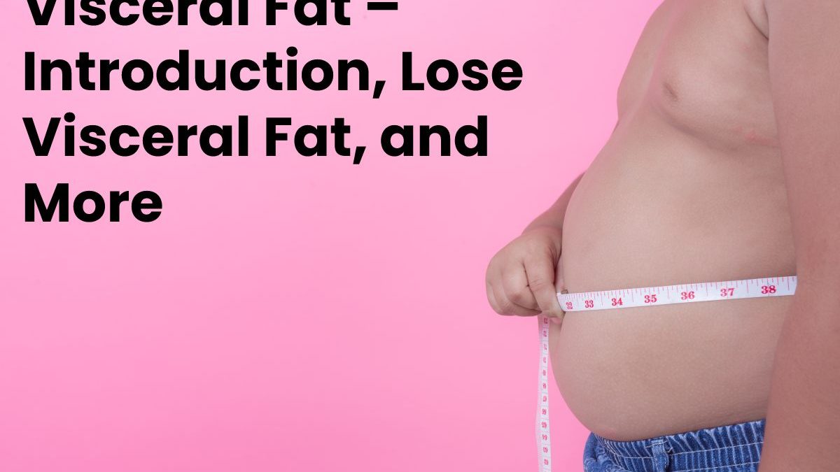 Visceral Fat – Introduction, Lose Visceral Fat, and More
