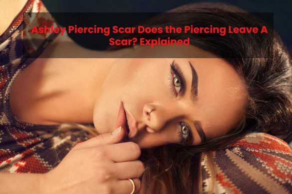 Ashley Piercing Scar Does the Piercing Leave A Scar? Explained