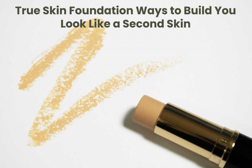 True Skin Foundation Ways to Build You Look Like a Second Skin