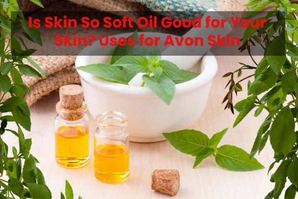 Is Skin So Soft Oil Good for Your Skin? Uses for Avon Skin